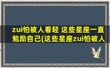 zui怕被人看轻 这些星座一直勉励自己(这些星座zui怕被人看轻，内心不断强化自我为中心的信念！)